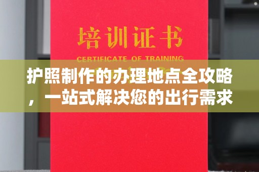 宁乡护照制作的办理地点全攻略，一站式解决您的出行需求