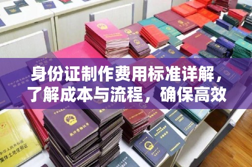 宁乡身份证制作费用标准详解，了解成本与流程，确保高效办理
