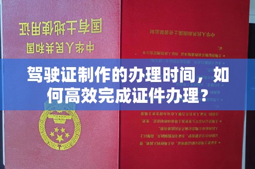 宁乡驾驶证制作的办理时间，如何高效完成证件办理？