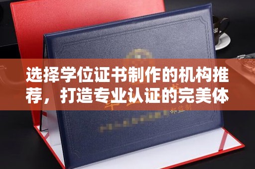 宁乡选择学位证书制作的机构推荐，打造专业认证的完美体验