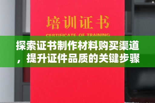 宁乡探索证书制作材料购买渠道，提升证件品质的关键步骤