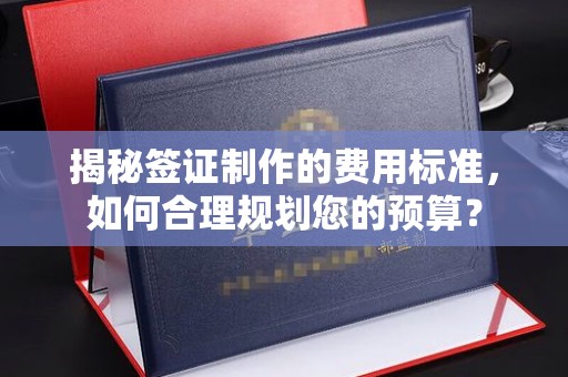 宁乡揭秘签证制作的费用标准，如何合理规划您的预算？