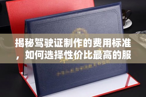 宁乡揭秘驾驶证制作的费用标准，如何选择性价比最高的服务？