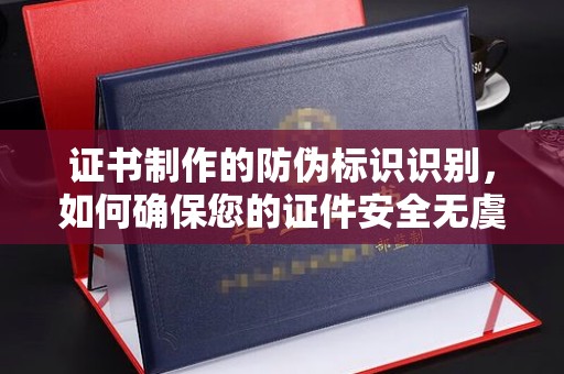 宁乡证书制作的防伪标识识别，如何确保您的证件安全无虞？