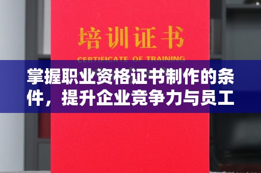 宁乡掌握职业资格证书制作的条件，提升企业竞争力与员工专业素养