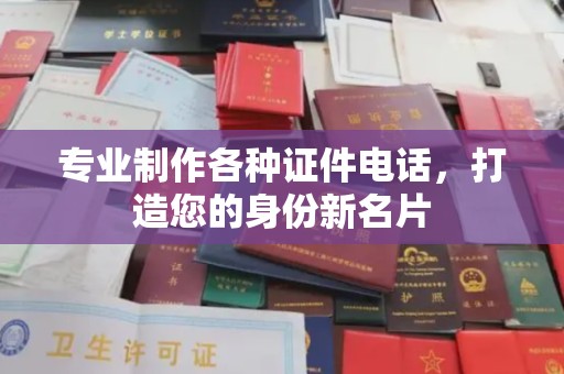宁乡专业制作各种证件电话，打造您的身份新名片
