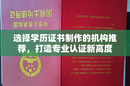 宁乡选择学历证书制作的机构推荐，打造专业认证新高度