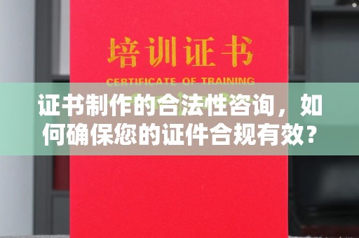 宁乡证书制作的合法性咨询，如何确保您的证件合规有效？