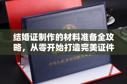 宁乡结婚证制作的材料准备全攻略，从零开始打造完美证件