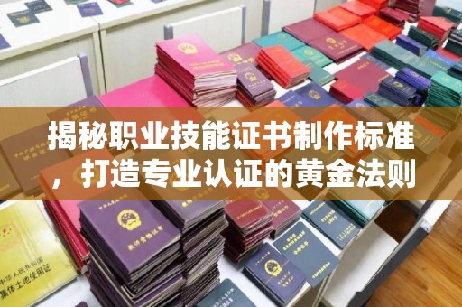 宁乡揭秘职业技能证书制作标准，打造专业认证的黄金法则