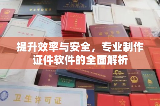 宁乡提升效率与安全，专业制作证件软件的全面解析