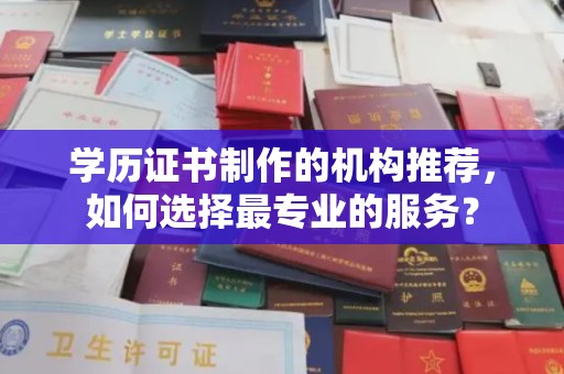 宁乡学历证书制作的机构推荐，如何选择最专业的服务？