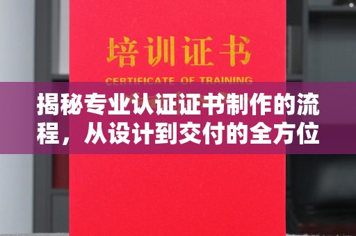宁乡揭秘专业认证证书制作的流程，从设计到交付的全方位指南