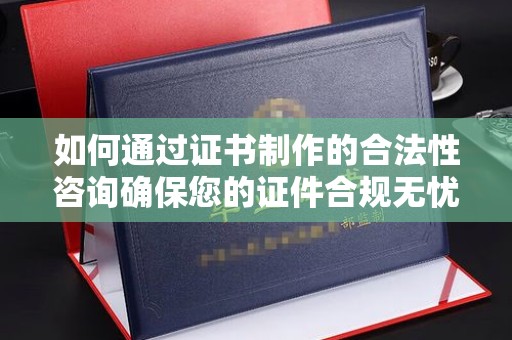 宁乡如何通过证书制作的合法性咨询确保您的证件合规无忧