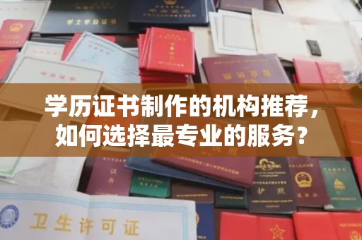 宁乡学历证书制作的机构推荐，如何选择最专业的服务？